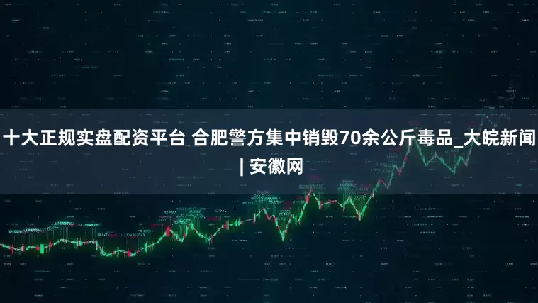 十大正规实盘配资平台 合肥警方集中销毁70余公斤毒品_大皖新闻 | 安徽网