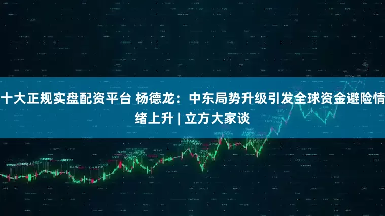十大正规实盘配资平台 杨德龙：中东局势升级引发全球资金避险情绪上升 | 立方大家谈