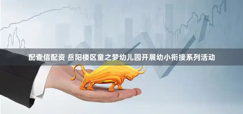 配查信配资 岳阳楼区童之梦幼儿园开展幼小衔接系列活动