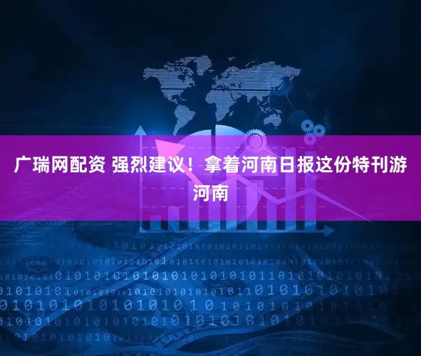 广瑞网配资 强烈建议！拿着河南日报这份特刊游河南