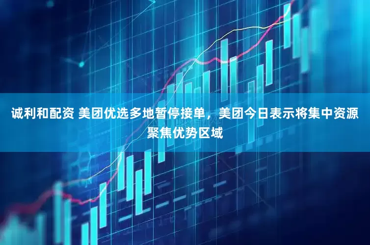 诚利和配资 美团优选多地暂停接单，美团今日表示将集中资源聚焦优势区域