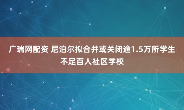 广瑞网配资 尼泊尔拟合并或关闭逾1.5万所学生不足百人社区学校