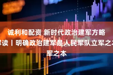 诚利和配资 新时代政治建军方略解读丨明确政治建军是人民军队立军之本