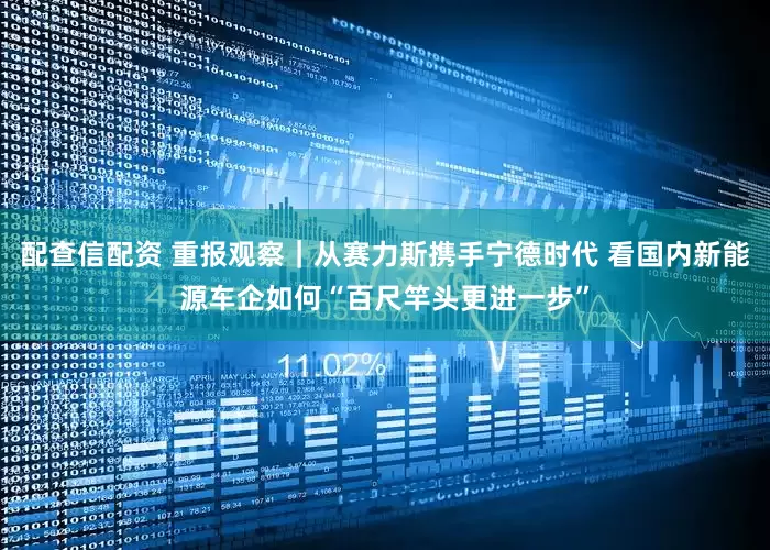 配查信配资 重报观察｜从赛力斯携手宁德时代 看国内新能源车企如何“百尺竿头更进一步”