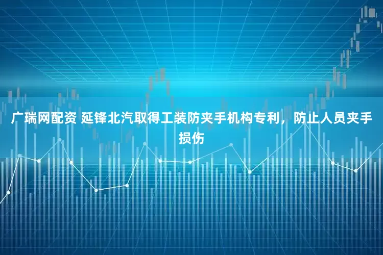 广瑞网配资 延锋北汽取得工装防夹手机构专利，防止人员夹手损伤