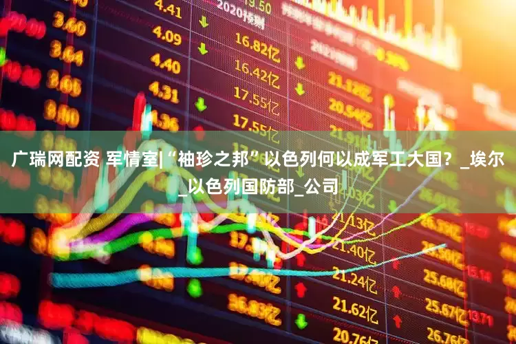 广瑞网配资 军情室|“袖珍之邦”以色列何以成军工大国？_埃尔_以色列国防部_公司