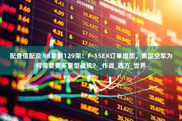 配查信配资 98架到129架：F-15EX订单增加，美国空军为何需要更多重型战机？_作战_西方_世界