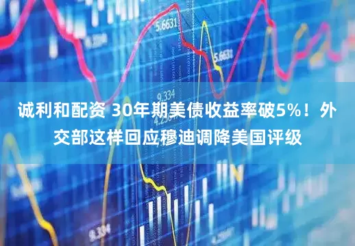 诚利和配资 30年期美债收益率破5%！外交部这样回应穆迪调降美国评级