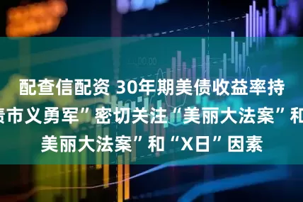 配查信配资 30年期美债收益率持续拉升，“债市义勇军”密切关注“美丽大法案”和“X日”因素