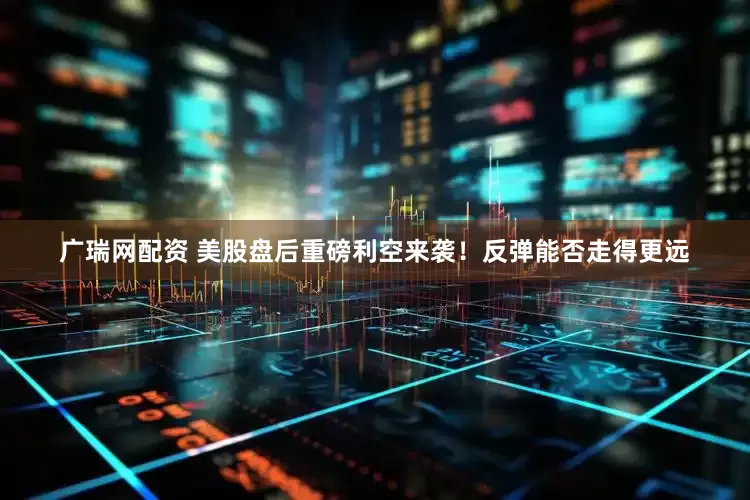 广瑞网配资 美股盘后重磅利空来袭！反弹能否走得更远