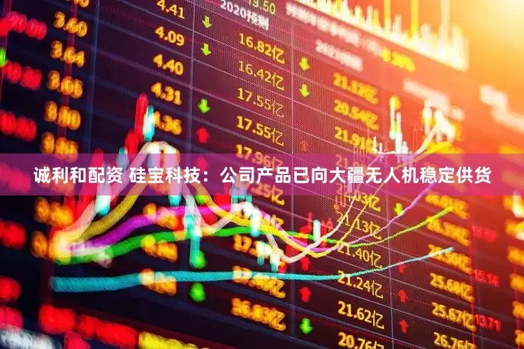 诚利和配资 硅宝科技：公司产品已向大疆无人机稳定供货