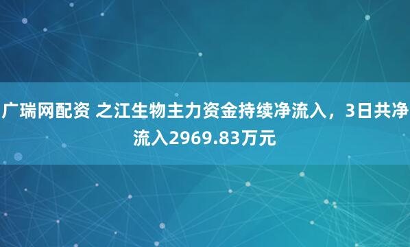 广瑞网配资 之江生物主力资金持续净流入，3日共净流入2969.83万元