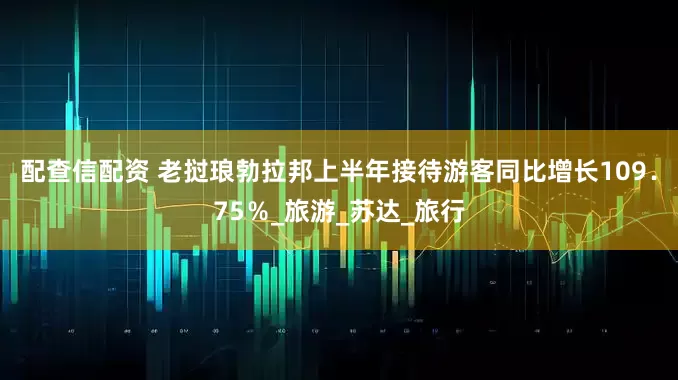 配查信配资 老挝琅勃拉邦上半年接待游客同比增长109．75％_旅游_苏达_旅行