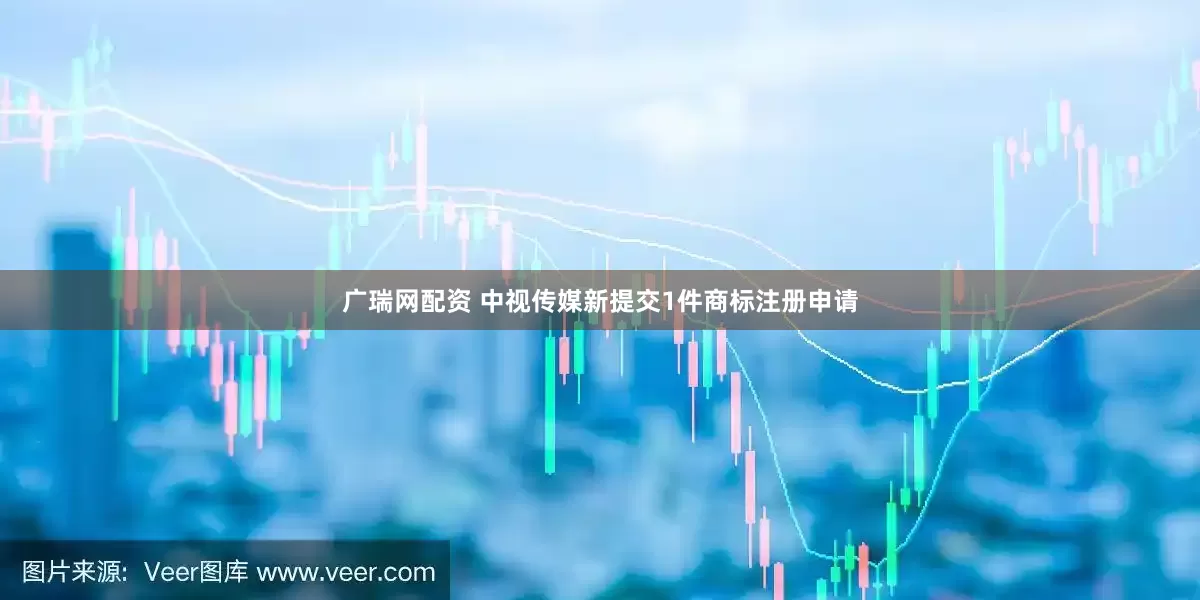 广瑞网配资 中视传媒新提交1件商标注册申请