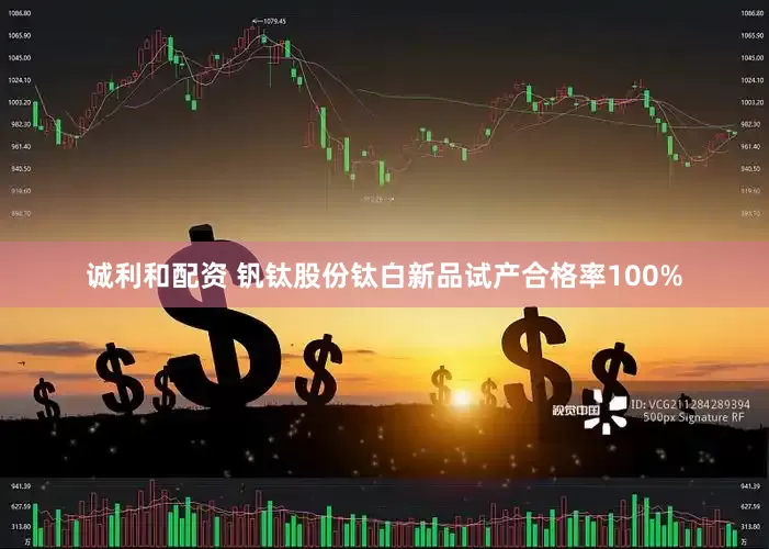 诚利和配资 钒钛股份钛白新品试产合格率100%