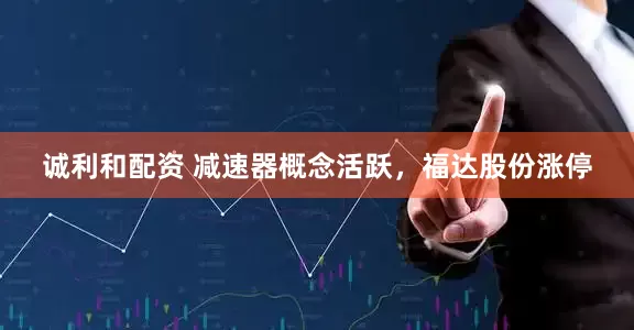 诚利和配资 减速器概念活跃，福达股份涨停