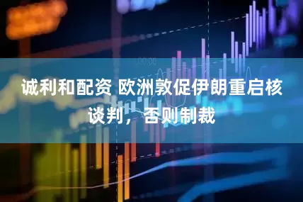 诚利和配资 欧洲敦促伊朗重启核谈判，否则制裁