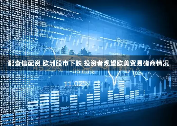 配查信配资 欧洲股市下跌 投资者观望欧美贸易磋商情况