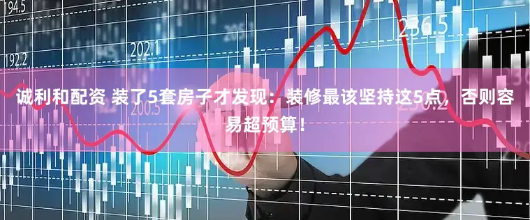 诚利和配资 装了5套房子才发现：装修最该坚持这5点，否则容易超预算！