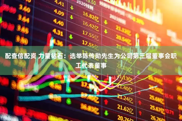 配查信配资 力量钻石：选举陈传勋先生为公司第三届董事会职工代表董事