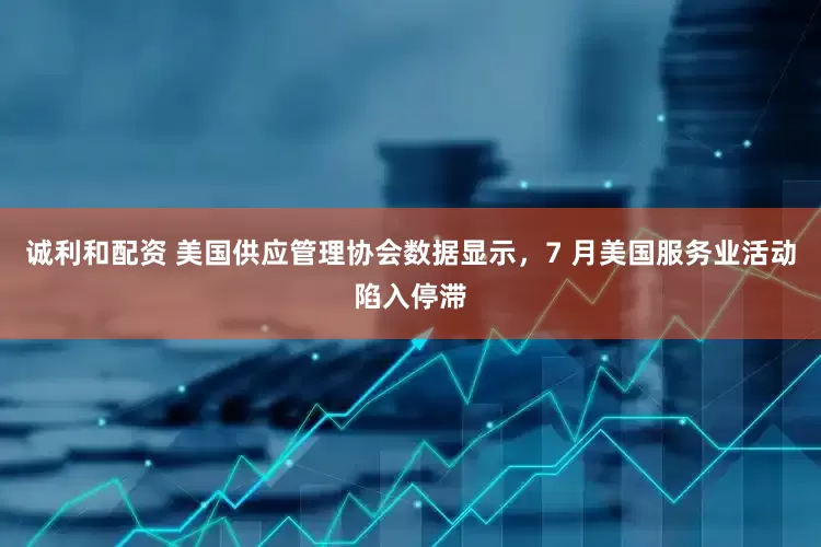 诚利和配资 美国供应管理协会数据显示，7 月美国服务业活动陷入停滞