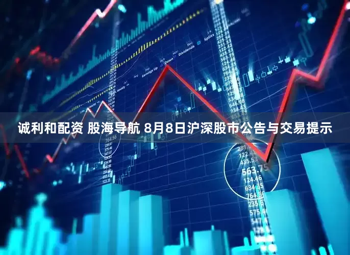 诚利和配资 股海导航 8月8日沪深股市公告与交易提示