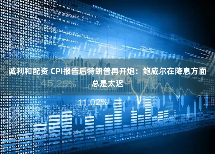 诚利和配资 CPI报告后特朗普再开炮：鲍威尔在降息方面总是太迟