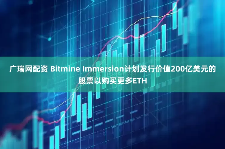 广瑞网配资 Bitmine Immersion计划发行价值200亿美元的股票以购买更多ETH