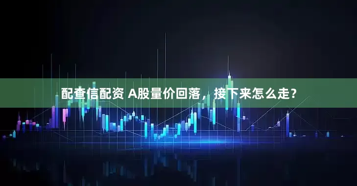 配查信配资 A股量价回落，接下来怎么走？
