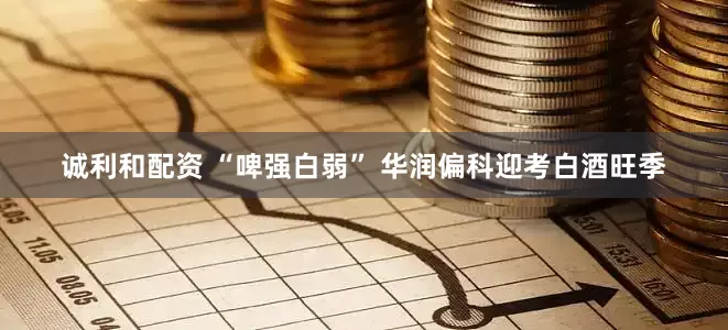 诚利和配资 “啤强白弱” 华润偏科迎考白酒旺季