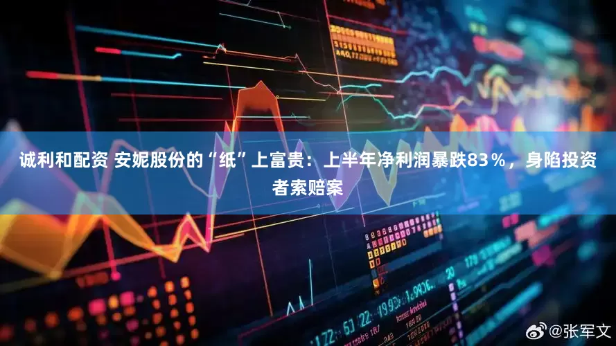 诚利和配资 安妮股份的“纸”上富贵：上半年净利润暴跌83％，身陷投资者索赔案
