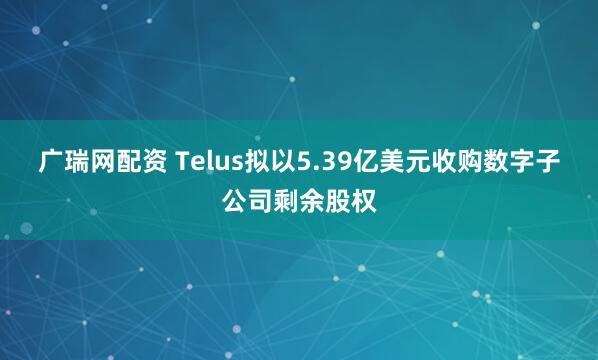 广瑞网配资 Telus拟以5.39亿美元收购数字子公司剩余股权