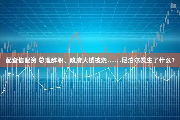 配查信配资 总理辞职、政府大楼被烧……尼泊尔发生了什么？