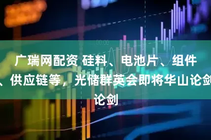 广瑞网配资 硅料、电池片、组件、供应链等，光储群英会即将华山论剑
