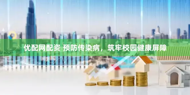 优配网配资 预防传染病，筑牢校园健康屏障