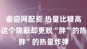 睿迎网配资 热量比糖高，小心这个隐蔽却更致“胖”的热量炸弹