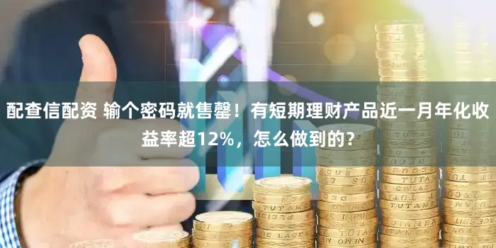 配查信配资 输个密码就售罄！有短期理财产品近一月年化收益率超12%，怎么做到的？