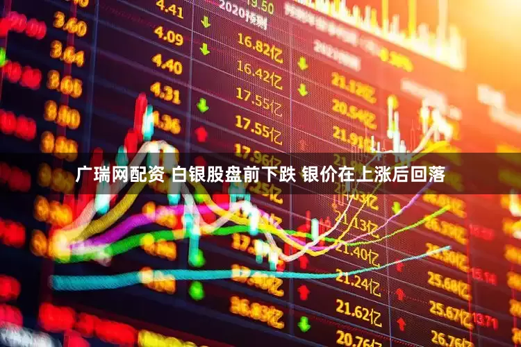广瑞网配资 白银股盘前下跌 银价在上涨后回落