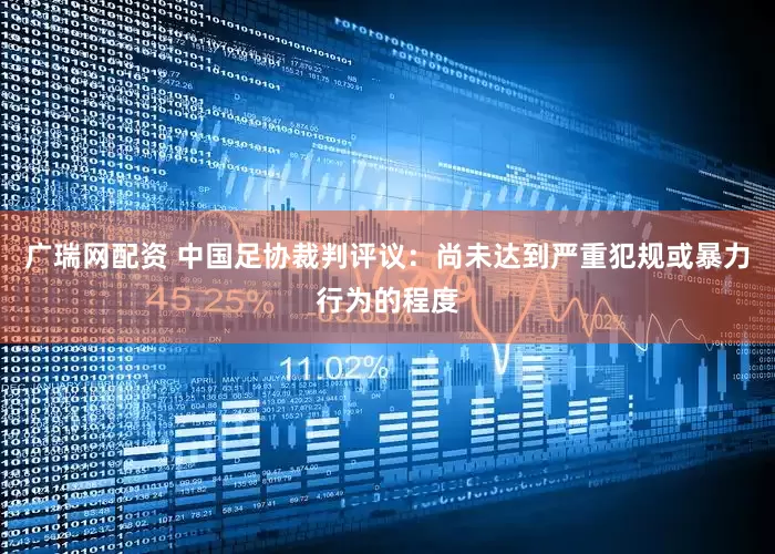 广瑞网配资 中国足协裁判评议：尚未达到严重犯规或暴力行为的程度