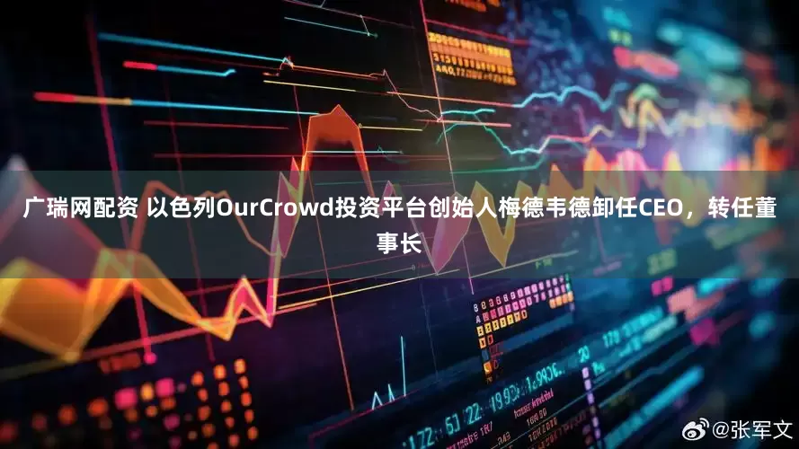 广瑞网配资 以色列OurCrowd投资平台创始人梅德韦德卸任CEO，转任董事长