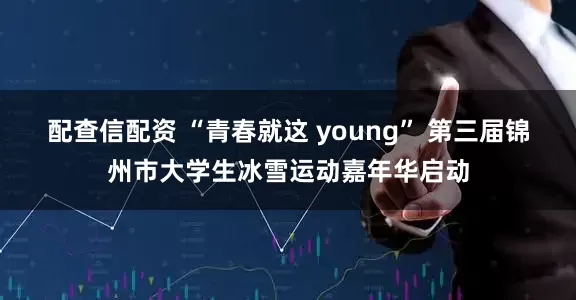 配查信配资 “青春就这 young” 第三届锦州市大学生冰雪运动嘉年华启动