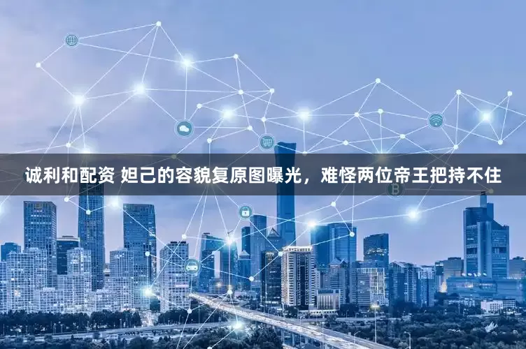 诚利和配资 妲己的容貌复原图曝光，难怪两位帝王把持不住