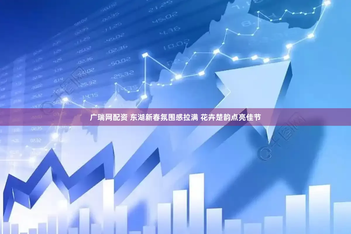 广瑞网配资 东湖新春氛围感拉满 花卉楚韵点亮佳节