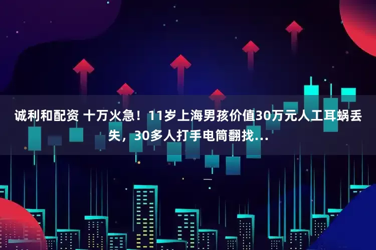 诚利和配资 十万火急！11岁上海男孩价值30万元人工耳蜗丢失，30多人打手电筒翻找…