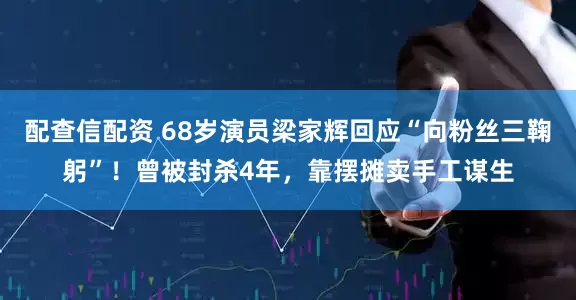 配查信配资 68岁演员梁家辉回应“向粉丝三鞠躬”！曾被封杀4年，靠摆摊卖手工谋生