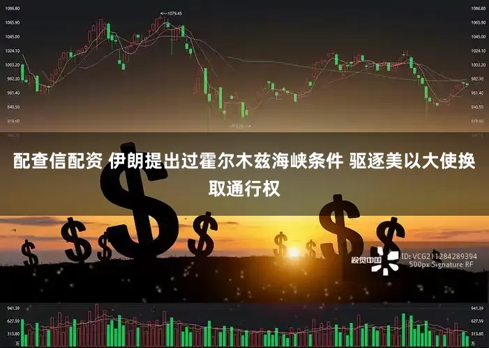 配查信配资 伊朗提出过霍尔木兹海峡条件 驱逐美以大使换取通行权