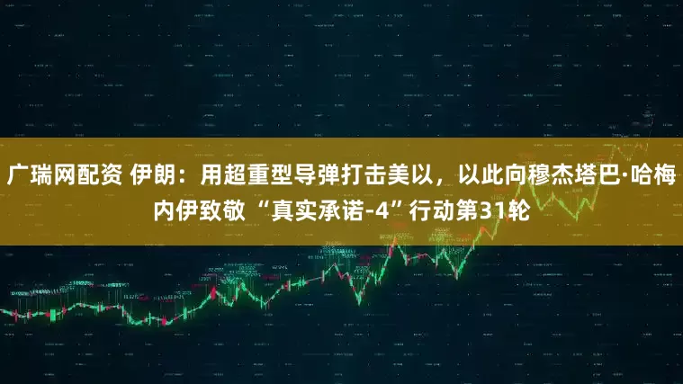 广瑞网配资 伊朗：用超重型导弹打击美以，以此向穆杰塔巴·哈梅内伊致敬 “真实承诺-4”行动第31轮