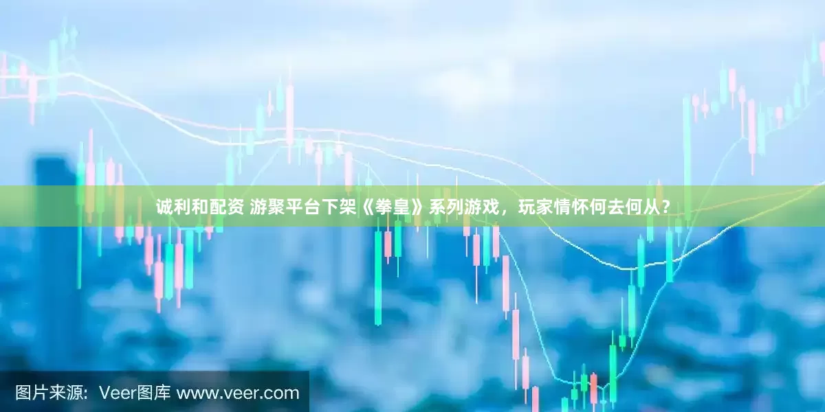 诚利和配资 游聚平台下架《拳皇》系列游戏，玩家情怀何去何从？