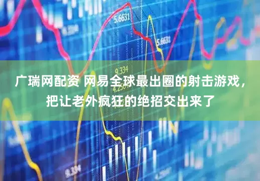 广瑞网配资 网易全球最出圈的射击游戏，把让老外疯狂的绝招交出来了
