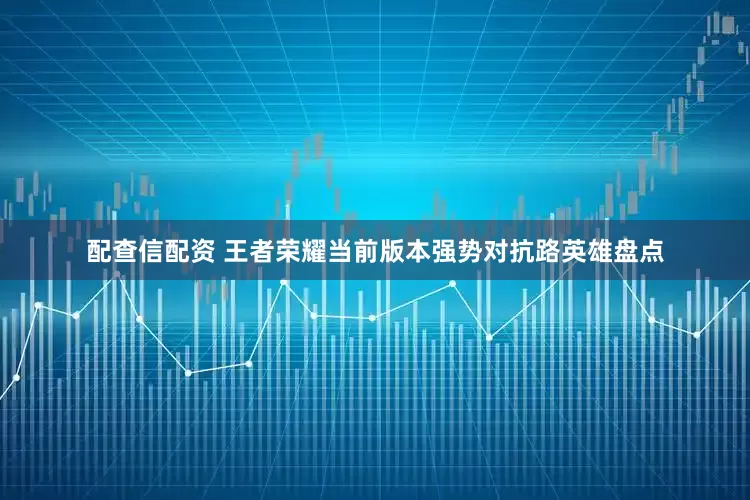 配查信配资 王者荣耀当前版本强势对抗路英雄盘点